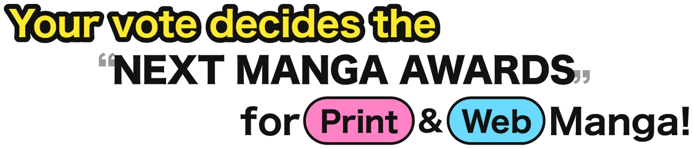 Your vote decides the “NEXT MANGA AWARDS” for Print & Web Manga!